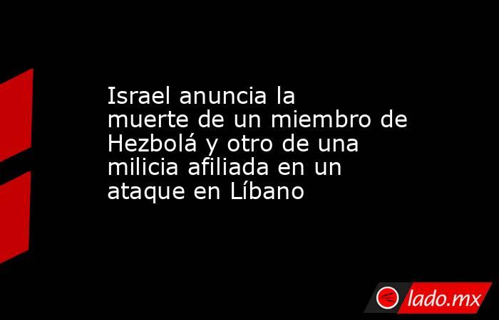 Israel anuncia la muerte de un miembro de Hezbolá y otro de una milicia afiliada en un ataque en Líbano. Noticias en tiempo real