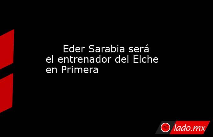                                                                              Eder Sarabia será el entrenador del Elche en Primera                                                                         . Noticias en tiempo real