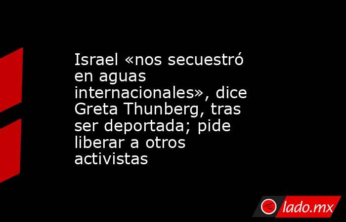 Israel «nos secuestró en aguas internacionales», dice Greta Thunberg, tras ser deportada; pide liberar a otros activistas. Noticias en tiempo real