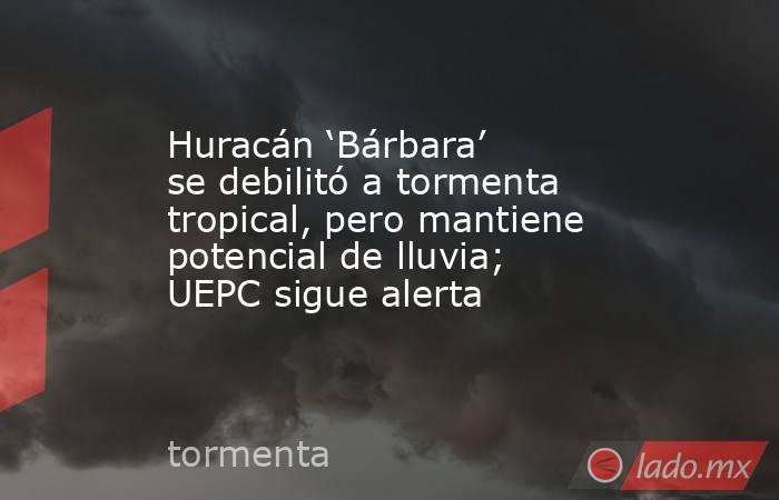 Huracán ‘Bárbara’ se debilitó a tormenta tropical, pero mantiene potencial de lluvia; UEPC sigue alerta. Noticias en tiempo real