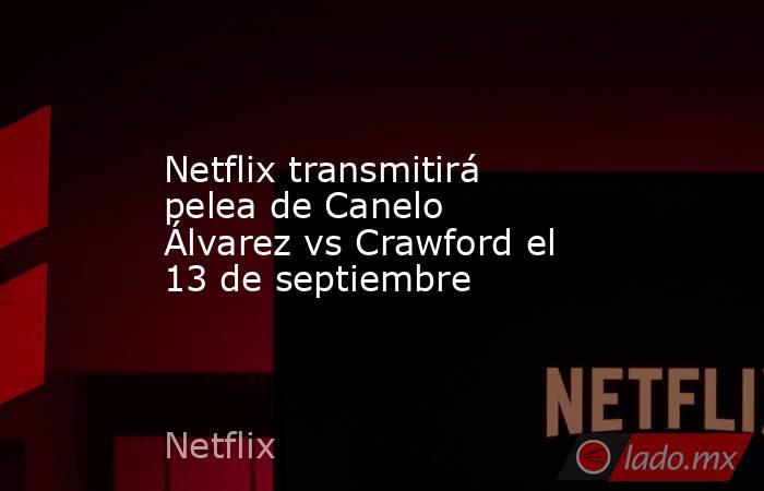 Netflix transmitirá pelea de Canelo Álvarez vs Crawford el 13 de septiembre. Noticias en tiempo real