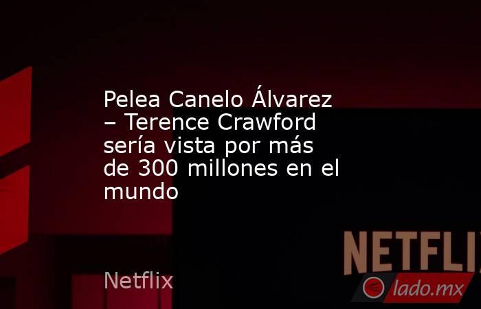 Pelea Canelo Álvarez – Terence Crawford sería vista por más de 300 millones en el mundo. Noticias en tiempo real