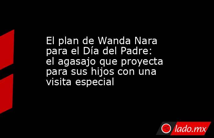 El plan de Wanda Nara para el Día del Padre: el agasajo que proyecta para sus hijos con una visita especial. Noticias en tiempo real