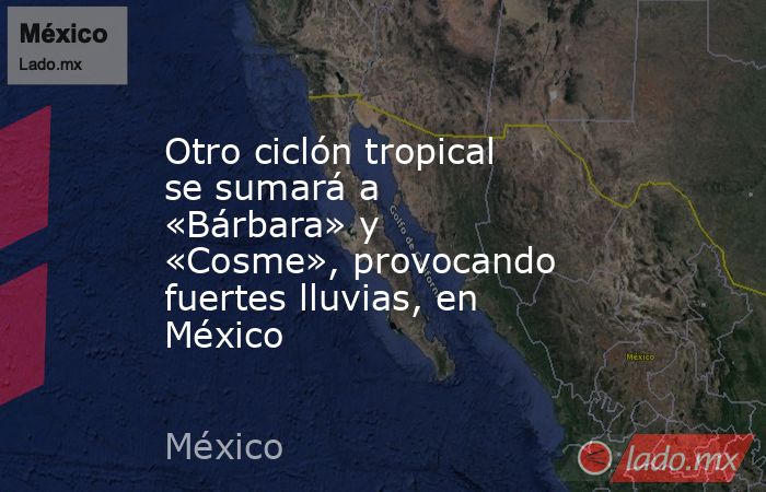 Otro ciclón tropical se sumará a «Bárbara» y «Cosme», provocando fuertes lluvias, en México. Noticias en tiempo real