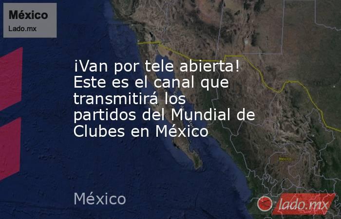 ¡Van por tele abierta! Este es el canal que transmitirá los partidos del Mundial de Clubes en México. Noticias en tiempo real