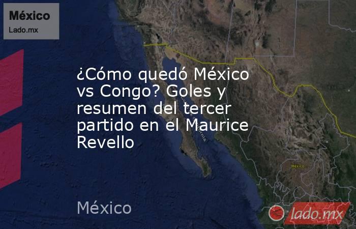 ¿Cómo quedó México vs Congo? Goles y resumen del tercer partido en el Maurice Revello . Noticias en tiempo real