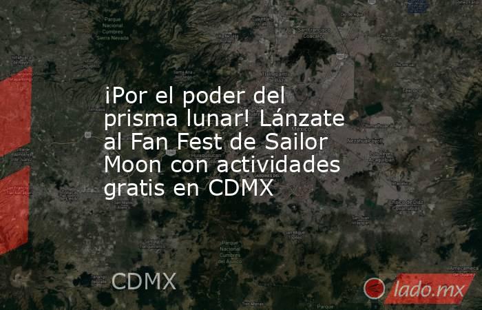 ¡Por el poder del prisma lunar! Lánzate al Fan Fest de Sailor Moon con actividades gratis en CDMX. Noticias en tiempo real