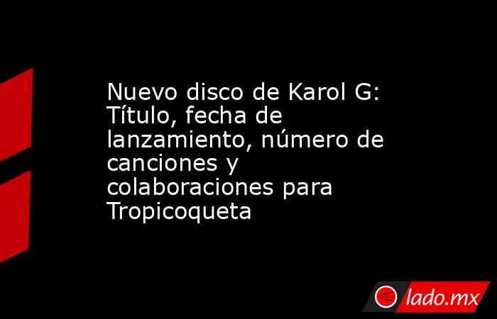 Nuevo disco de Karol G: Título, fecha de lanzamiento, número de canciones y colaboraciones para Tropicoqueta . Noticias en tiempo real