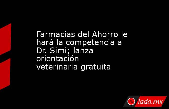 Farmacias del Ahorro le hará la competencia a Dr. Simi; lanza orientación veterinaria gratuita. Noticias en tiempo real