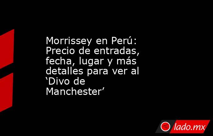 Morrissey en Perú: Precio de entradas, fecha, lugar y más detalles para ver al ‘Divo de Manchester’. Noticias en tiempo real