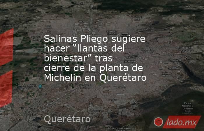Salinas Pliego sugiere hacer “llantas del bienestar” tras cierre de la planta de Michelin en Querétaro. Noticias en tiempo real