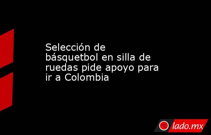 Selección de básquetbol en silla de ruedas pide apoyo para ir a Colombia. Noticias en tiempo real