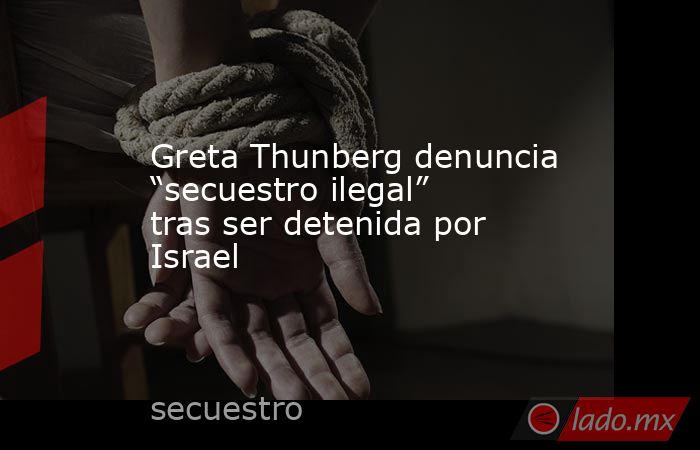 Greta Thunberg denuncia “secuestro ilegal” tras ser detenida por Israel. Noticias en tiempo real