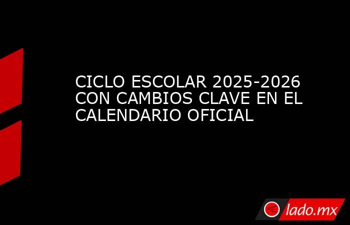 CICLO ESCOLAR 2025-2026 CON CAMBIOS CLAVE EN EL CALENDARIO OFICIAL. Noticias en tiempo real