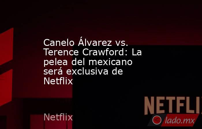 Canelo Álvarez vs. Terence Crawford: La pelea del mexicano será exclusiva de Netflix. Noticias en tiempo real