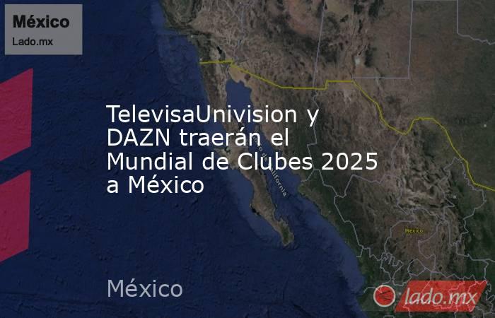 TelevisaUnivision y DAZN traerán el Mundial de Clubes 2025 a México. Noticias en tiempo real