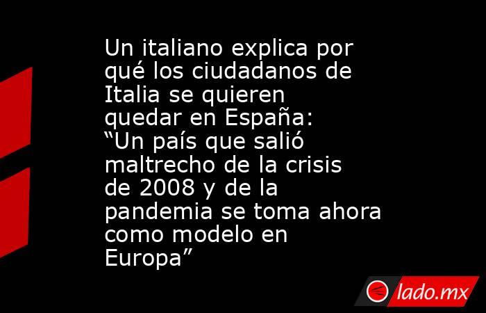 Un italiano explica por qué los ciudadanos de Italia se quieren quedar en España: “Un país que salió maltrecho de la crisis de 2008 y de la pandemia se toma ahora como modelo en Europa”. Noticias en tiempo real