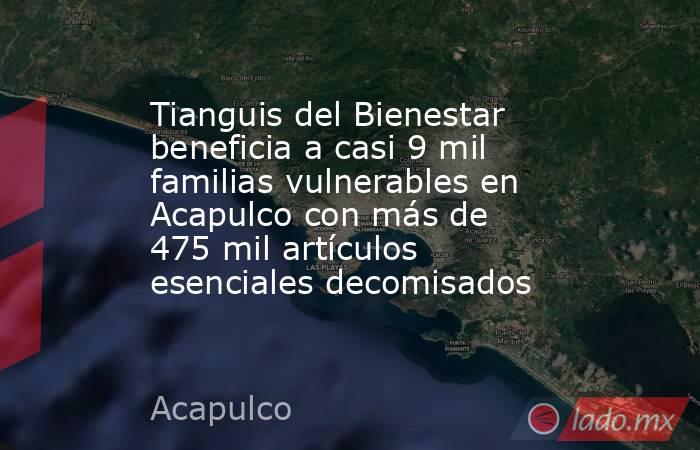 Tianguis del Bienestar beneficia a casi 9 mil familias vulnerables en Acapulco con más de 475 mil artículos esenciales decomisados. Noticias en tiempo real