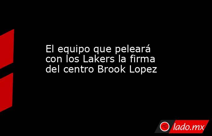 El equipo que peleará con los Lakers la firma del centro Brook Lopez. Noticias en tiempo real