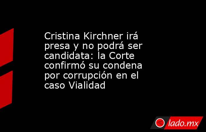 Cristina Kirchner irá presa y no podrá ser candidata: la Corte confirmó su condena por corrupción en el caso Vialidad. Noticias en tiempo real