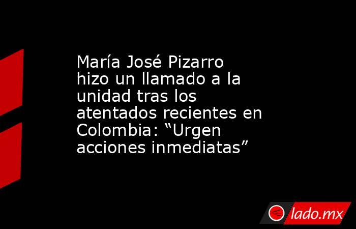María José Pizarro hizo un llamado a la unidad tras los atentados recientes en Colombia: “Urgen acciones inmediatas”. Noticias en tiempo real