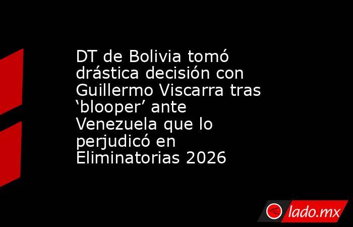 DT de Bolivia tomó drástica decisión con Guillermo Viscarra tras ‘blooper’ ante Venezuela que lo perjudicó en Eliminatorias 2026. Noticias en tiempo real