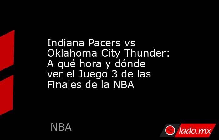 Indiana Pacers vs Oklahoma City Thunder: A qué hora y dónde ver el Juego 3 de las Finales de la NBA. Noticias en tiempo real
