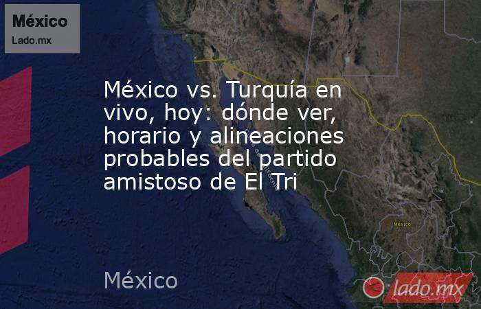 México vs. Turquía en vivo, hoy: dónde ver, horario y alineaciones probables del partido amistoso de El Tri. Noticias en tiempo real