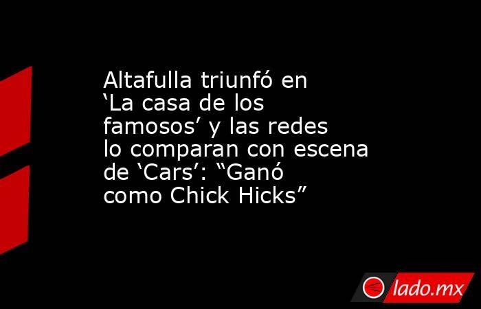 Altafulla triunfó en ‘La casa de los famosos’ y las redes lo comparan con escena de ‘Cars’: “Ganó como Chick Hicks”. Noticias en tiempo real