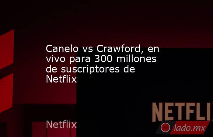 Canelo vs Crawford, en vivo para 300 millones de suscriptores de Netflix. Noticias en tiempo real