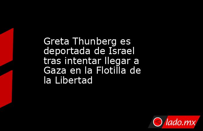 Greta Thunberg es deportada de Israel tras intentar llegar a Gaza en la Flotilla de la Libertad. Noticias en tiempo real