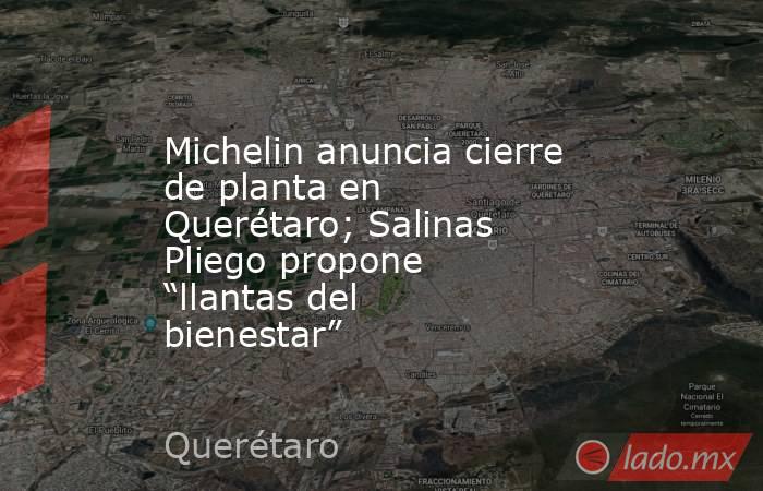 Michelin anuncia cierre de planta en Querétaro; Salinas Pliego propone “llantas del bienestar”. Noticias en tiempo real
