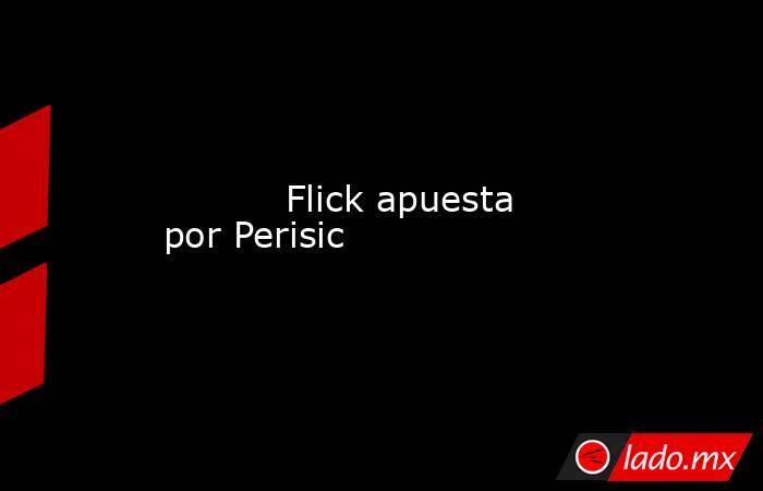           Flick apuesta por Perisic      . Noticias en tiempo real