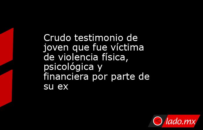 Crudo testimonio de joven que fue víctima de violencia física, psicológica y financiera por parte de su ex . Noticias en tiempo real