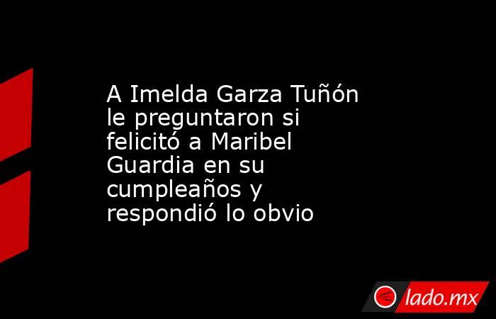 A Imelda Garza Tuñón le preguntaron si felicitó a Maribel Guardia en su cumpleaños y respondió lo obvio. Noticias en tiempo real