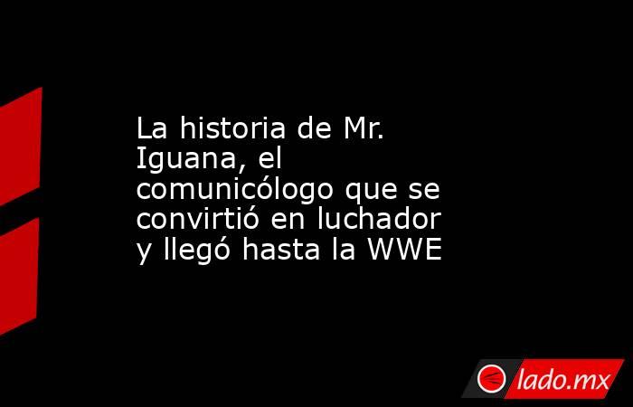 La historia de Mr. Iguana, el comunicólogo que se convirtió en luchador y llegó hasta la WWE. Noticias en tiempo real