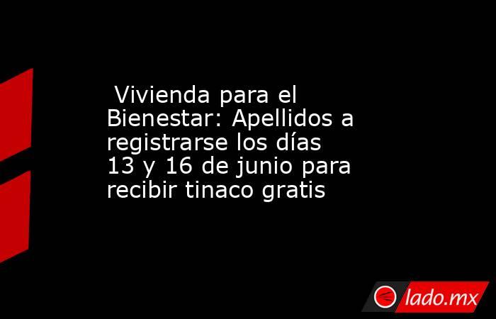  Vivienda para el Bienestar: Apellidos a registrarse los días 13 y 16 de junio para recibir tinaco gratis. Noticias en tiempo real