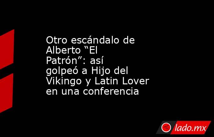 Otro escándalo de Alberto “El Patrón”: así golpeó a Hijo del Vikingo y Latin Lover en una conferencia. Noticias en tiempo real