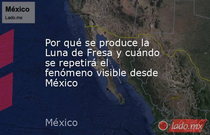 Por qué se produce la Luna de Fresa y cuándo se repetirá el fenómeno visible desde México. Noticias en tiempo real