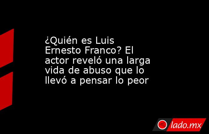 ¿Quién es Luis Ernesto Franco? El actor reveló una larga vida de abuso que lo llevó a pensar lo peor. Noticias en tiempo real