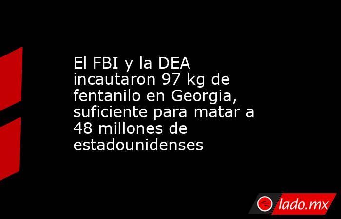 El FBI y la DEA incautaron 97 kg de fentanilo en Georgia, suficiente para matar a 48 millones de estadounidenses. Noticias en tiempo real