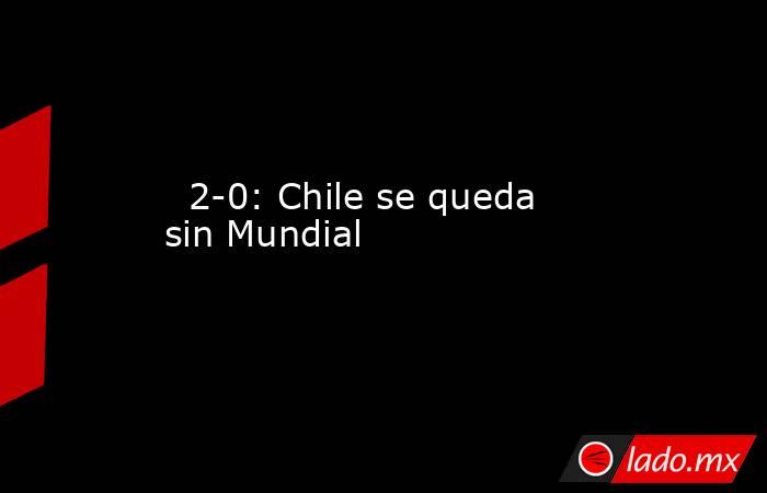                                                                                                   2-0: Chile se queda sin Mundial                                                                                              . Noticias en tiempo real