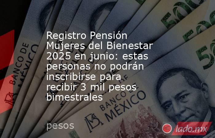 Registro Pensión Mujeres del Bienestar 2025 en junio: estas personas no podrán inscribirse para recibir 3 mil pesos bimestrales . Noticias en tiempo real