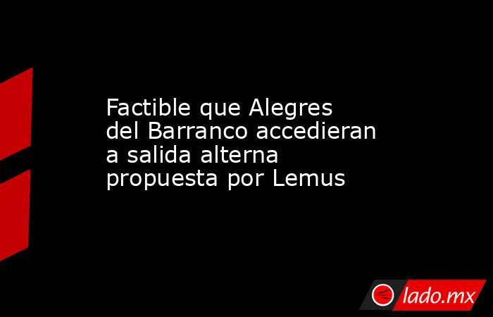Factible que Alegres del Barranco accedieran a salida alterna propuesta por Lemus. Noticias en tiempo real