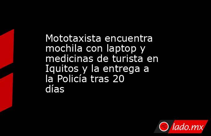Mototaxista encuentra mochila con laptop y medicinas de turista en Iquitos y la entrega a la Policía tras 20 días. Noticias en tiempo real