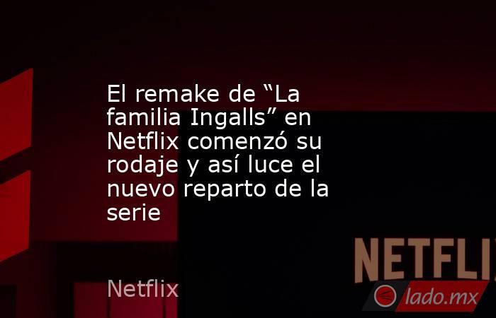 El remake de “La familia Ingalls” en Netflix comenzó su rodaje y así luce el nuevo reparto de la serie. Noticias en tiempo real