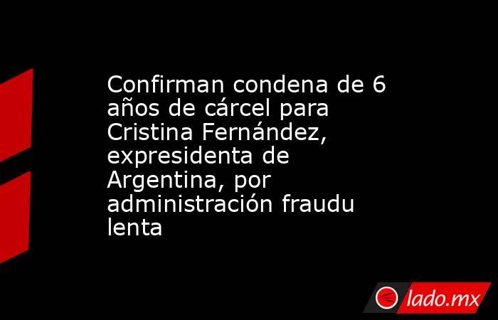 Confirman condena de 6 años de cárcel para Cristina Fernández, expresidenta de Argentina, por administración fraudulenta. Noticias en tiempo real