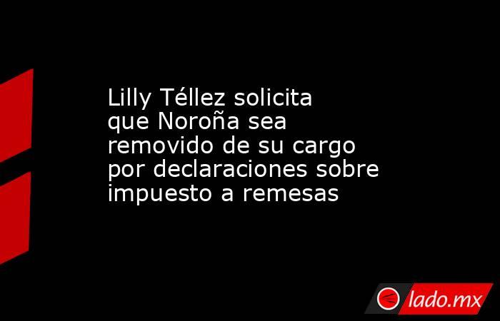 Lilly Téllez solicita que Noroña sea removido de su cargo por declaraciones sobre impuesto a remesas. Noticias en tiempo real