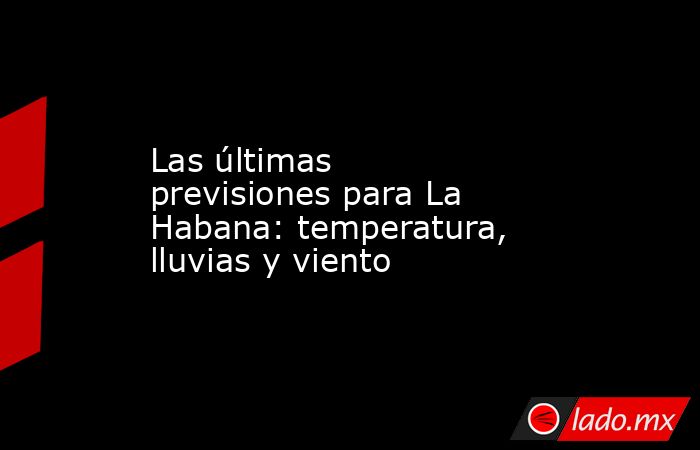 Las últimas previsiones para La Habana: temperatura, lluvias y viento. Noticias en tiempo real