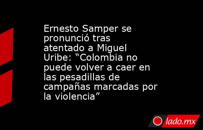 Ernesto Samper se pronunció tras atentado a Miguel Uribe: “Colombia no puede volver a caer en las pesadillas de campañas marcadas por la violencia”. Noticias en tiempo real